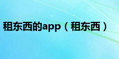 出租東西的app軟件有哪些-出租東西的平臺(tái)手機(jī)版大全