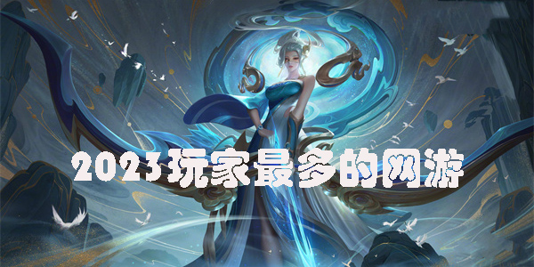 2023玩家最多的網(wǎng)游有哪些-玩家最多的手機網(wǎng)游大全