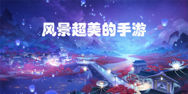 風(fēng)景超美的手游有哪些-風(fēng)景超美的手游推薦