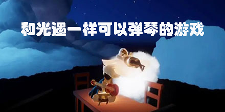 可以彈琴的游戲類似光遇有哪些-和光遇一樣可以彈琴的游戲推薦