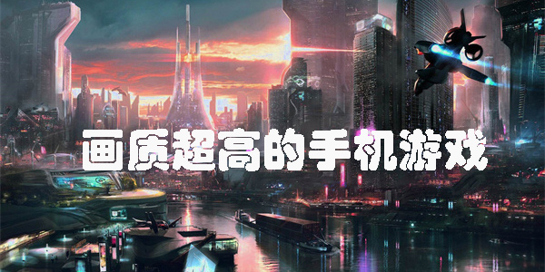 畫質(zhì)超高的手機(jī)游戲有哪些-畫質(zhì)超高的手機(jī)游戲合集推薦