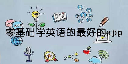 零基礎學英語的最好的app有哪些-零基礎學英語的最好的app推薦大全