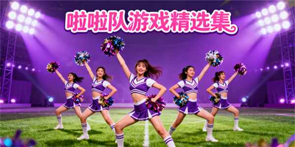 啦啦隊(duì)游戲大全-啦啦隊(duì)游戲哪些好玩-啦啦隊(duì)游戲推薦