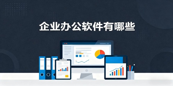 企業(yè)辦公軟件有哪些-企業(yè)辦公軟件哪個好用-企業(yè)辦公軟件大全