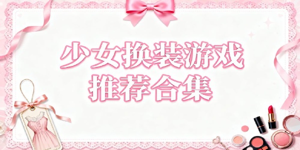 少女換裝游戲推薦合集-少女換裝游戲有哪些-少女換裝游戲大全