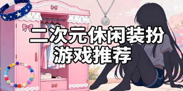 二次元休閑裝扮游戲推薦-二次元休閑裝扮游戲有哪些-二次元休閑裝扮游戲合集