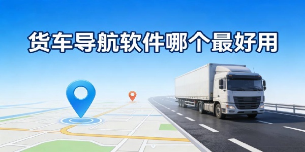 货车导航软件哪个最好用-货车导航软件推荐-货车导航软件有哪些