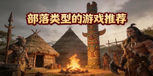 部落類型的游戲推薦-部落類型的游戲有哪些-部落類型的游戲哪個最好玩