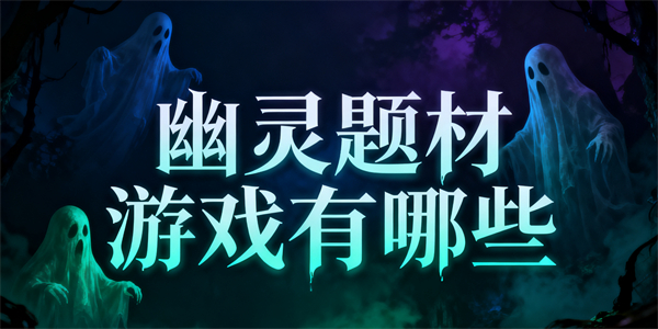 幽靈題材游戲有哪些-幽靈題材游戲大全-幽靈題材游戲哪些好玩